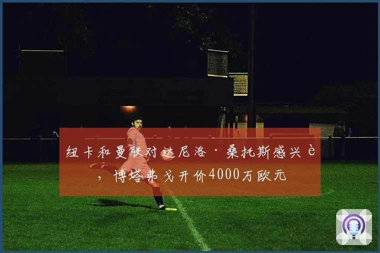纽卡和曼联对达尼洛·桑托斯感兴趣，博塔弗戈开价4000万欧元